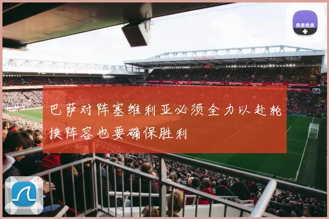 巴萨对阵塞维利亚必须全力以赴轮换阵容也要确保胜利
