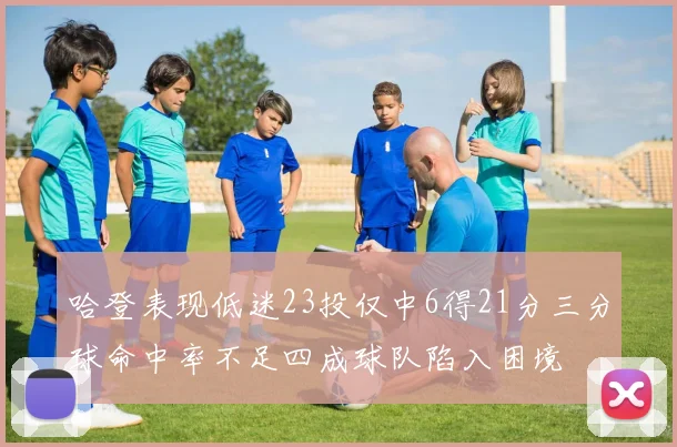 哈登表现低迷23投仅中6得21分三分球命中率不足四成球队陷入困境