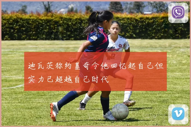 迪瓦茨称约基奇令他回忆起自己但实力已超越自己时代