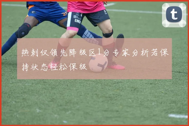 热刺仅领先降级区1分专家分析若保持状态轻松保级