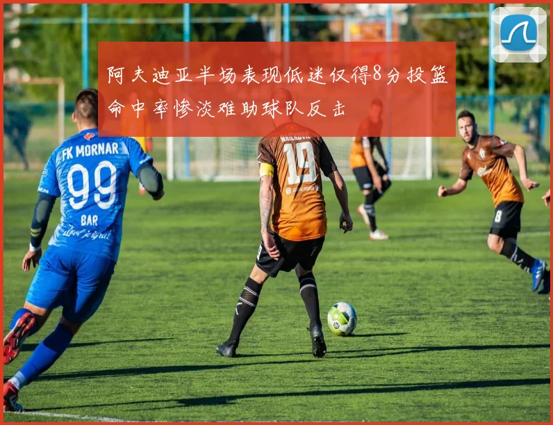阿夫迪亚半场表现低迷仅得8分投篮命中率惨淡难助球队反击