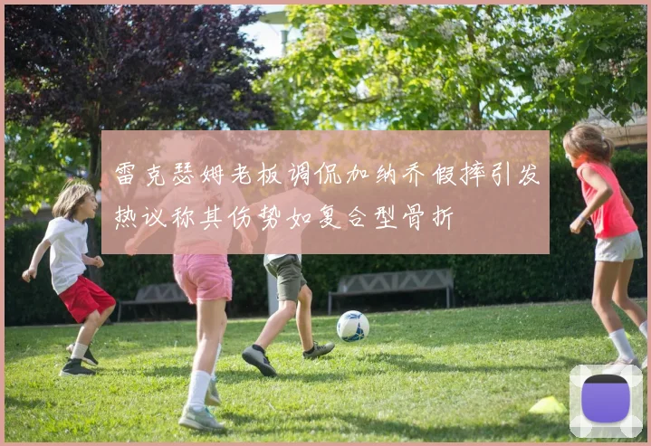 雷克瑟姆老板调侃加纳乔假摔引发热议称其伤势如复合型骨折