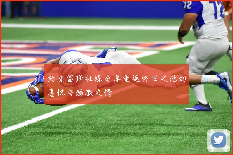 约克雷斯社媒分享重返怀旧之地的喜悦与感激之情
