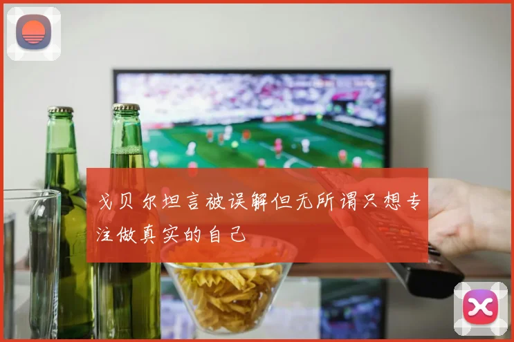 戈贝尔坦言被误解但无所谓只想专注做真实的自己