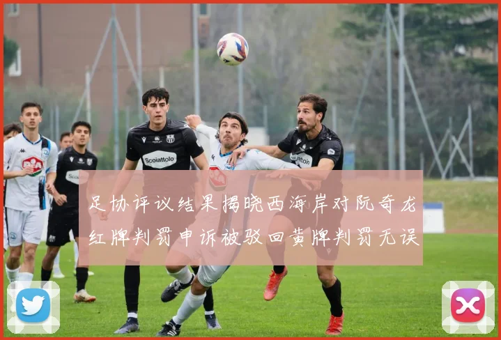 足协评议结果揭晓西海岸对阮奇龙红牌判罚申诉被驳回黄牌判罚无误